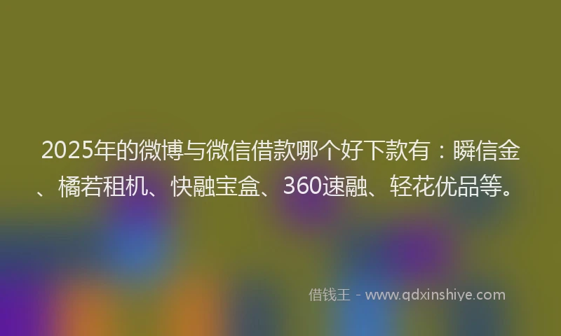 2025年的微博与微信借款哪个好下款有：瞬信金、橘若租机、快融宝盒、360速融、轻花优品等。