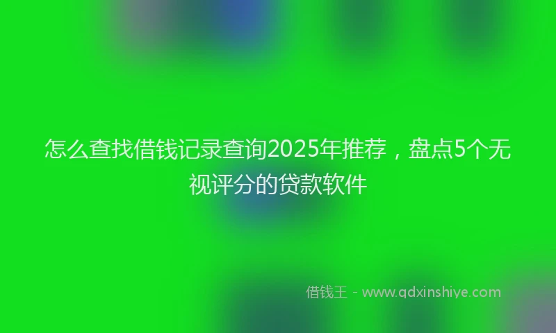 怎么查找借钱记录查询2025年推荐，盘点5个无视评分的贷款软件