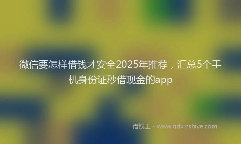 微信要怎样借钱才安全2025年推荐，汇总5个手机身份证秒借现金的app