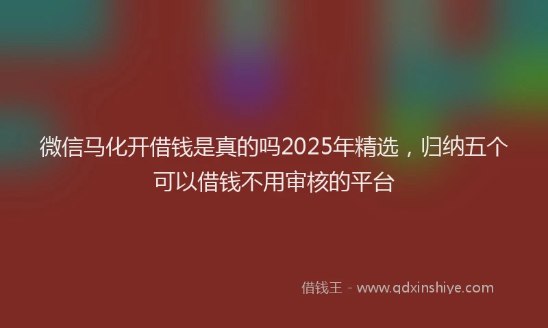 微信马化开借钱是真的吗2025年精选，归纳五个可以借钱不用审核的平台