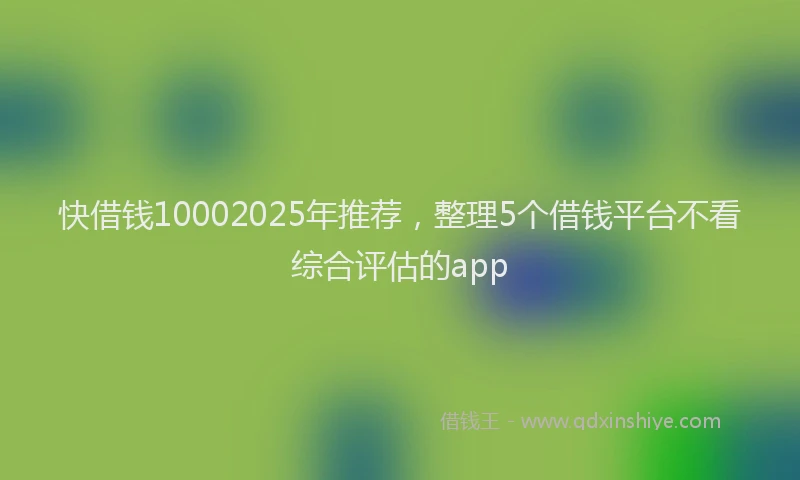 快借钱10002025年推荐，整理5个借钱平台不看综合评估的app