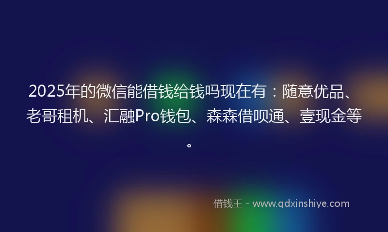 2025年的微信能借钱给钱吗现在有：随意优品、老哥租机、汇融Pro钱包、森森借呗通、壹现金等。