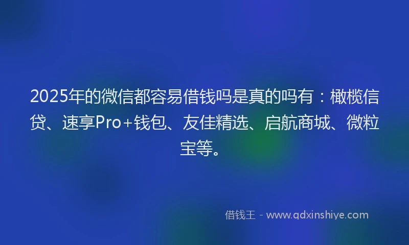 2025年的微信都容易借钱吗是真的吗有：橄榄信贷、速享Pro+钱包、友佳精选、启航商城、微粒宝等。