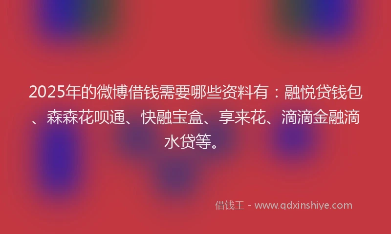 2025年的微博借钱需要哪些资料有：融悦贷钱包、森森花呗通、快融宝盒、享来花、滴滴金融滴水贷等。