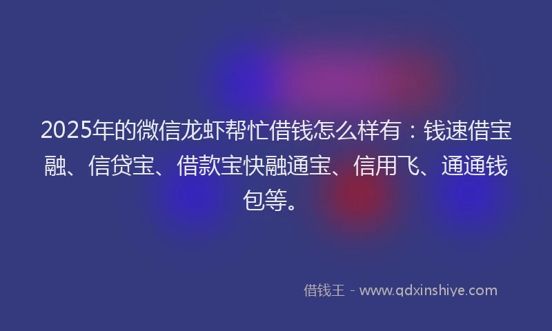 2025年的微信龙虾帮忙借钱怎么样有：钱速借宝融、信贷宝、借款宝快融通宝、信用飞、通通钱包等。