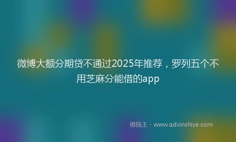 微博大额分期贷不通过2025年推荐，罗列五个不用芝麻分能借的app