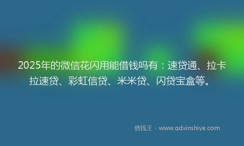 2025年的微信花闪用能借钱吗有：速贷通、拉卡拉速贷、彩虹信贷、米米贷、闪贷宝盒等。
