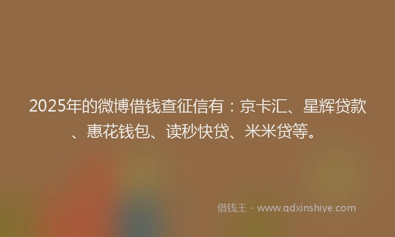 2025年的微博借钱查征信有：京卡汇、星辉贷款、惠花钱包、读秒快贷、米米贷等。