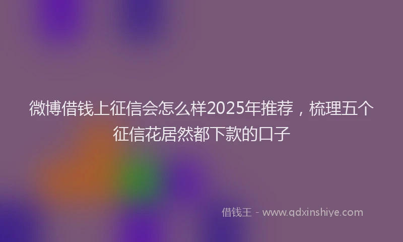 微博借钱上征信会怎么样2025年推荐，梳理五个征信花居然都下款的口子