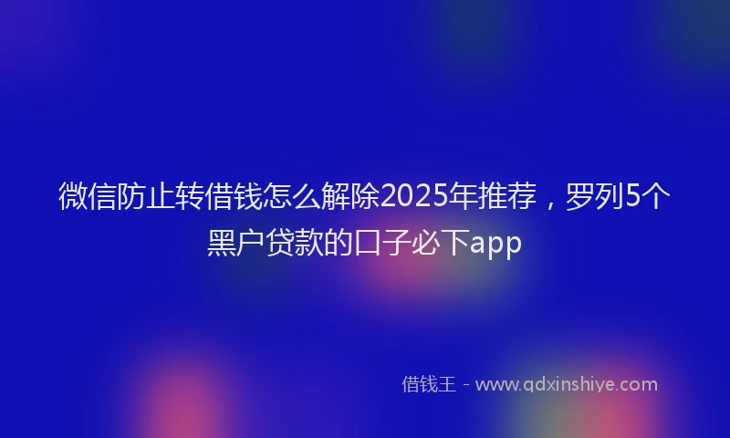 微信防止转借钱怎么解除2025年推荐，罗列5个黑户贷款的口子必下app
