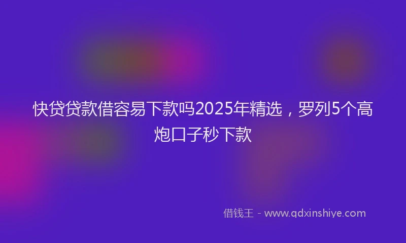 快贷贷款借容易下款吗2025年精选，罗列5个高炮口子秒下款