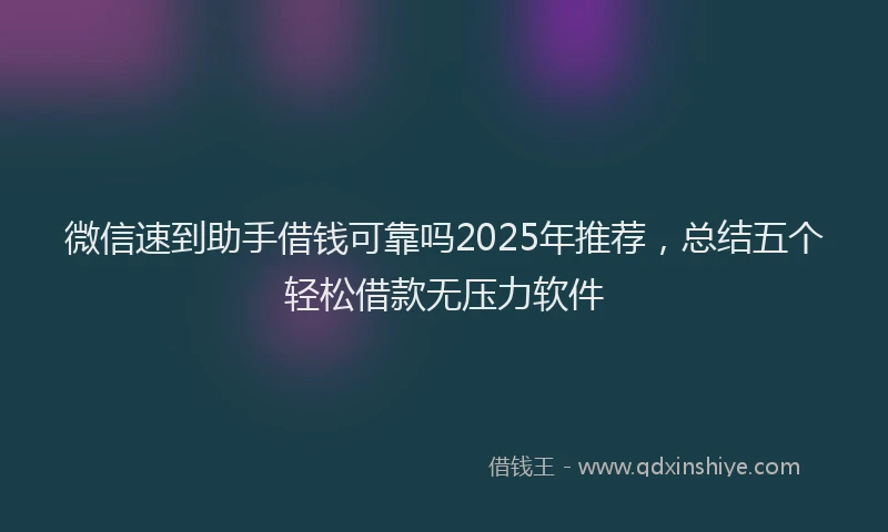 微信速到助手借钱可靠吗2025年推荐，总结五个轻松借款无压力软件