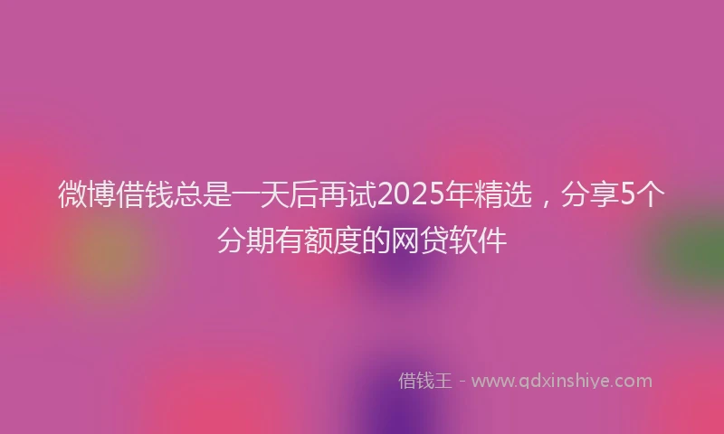 微博借钱总是一天后再试2025年精选，分享5个分期有额度的网贷软件