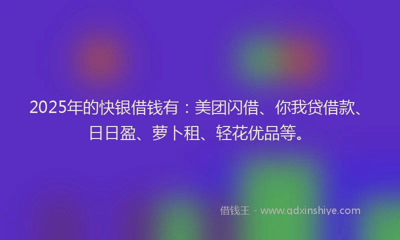 2025年的快银借钱有：美团闪借、你我贷借款、日日盈、萝卜租、轻花优品等。