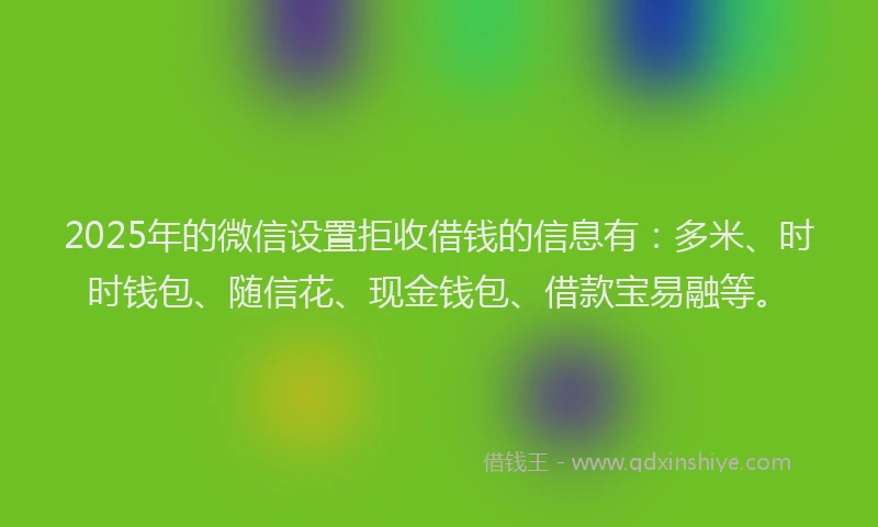 2025年的微信设置拒收借钱的信息有：多米、时时钱包、随信花、现金钱包、借款宝易融等。