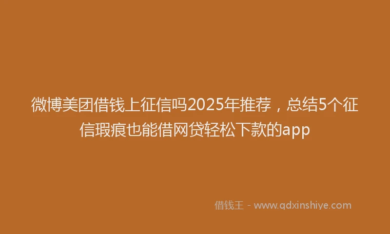 微博美团借钱上征信吗2025年推荐，总结5个征信瑕疵也能借网贷轻松下款的app