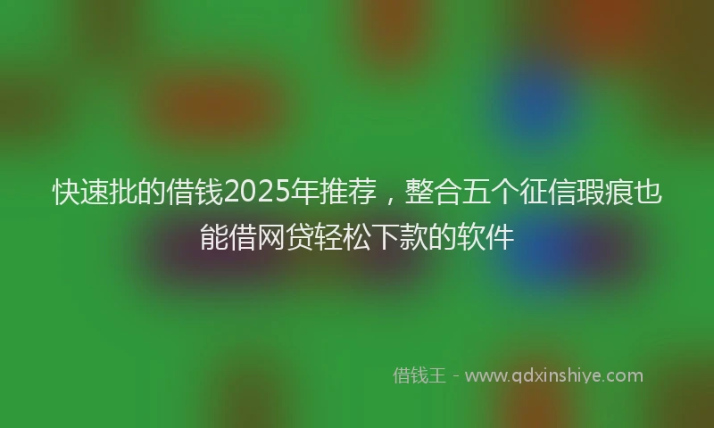 快速批的借钱2025年推荐，整合五个征信瑕疵也能借网贷轻松下款的软件