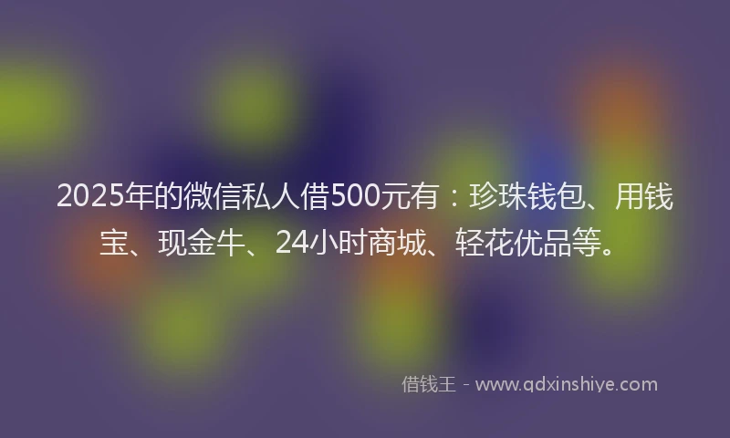 2025年的微信私人借500元有：珍珠钱包、用钱宝、现金牛、24小时商城、轻花优品等。