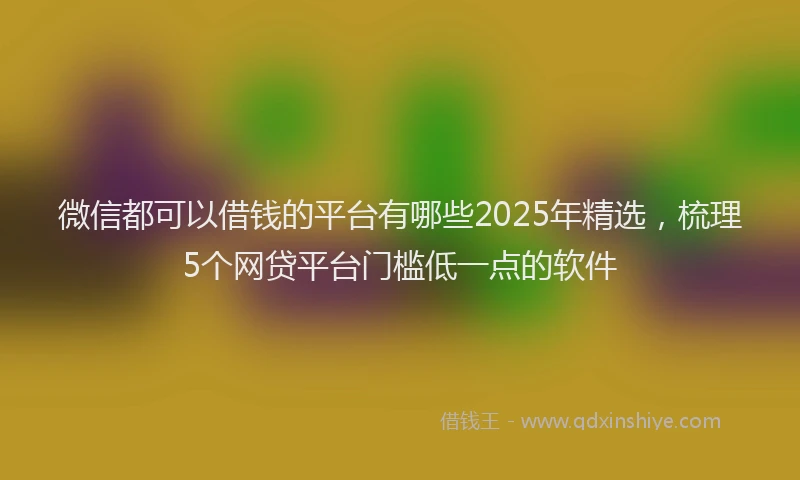 微信都可以借钱的平台有哪些2025年精选，梳理5个网贷平台门槛低一点的软件
