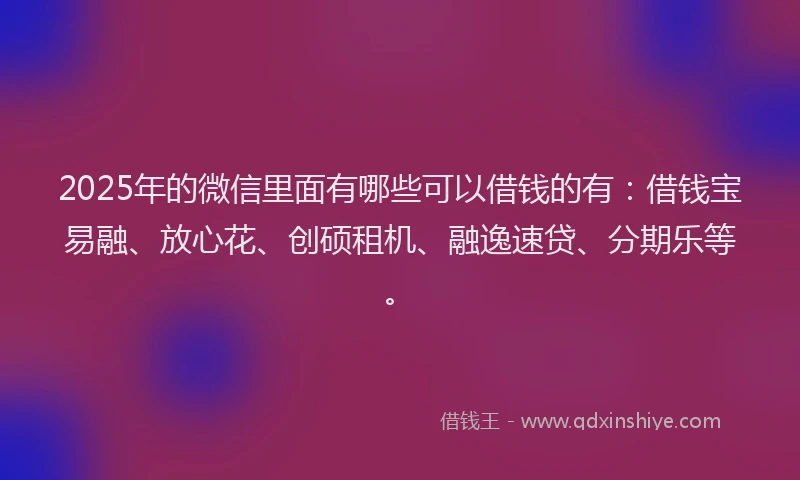 2025年的微信里面有哪些可以借钱的有：借钱宝易融、放心花、创硕租机、融逸速贷、分期乐等。