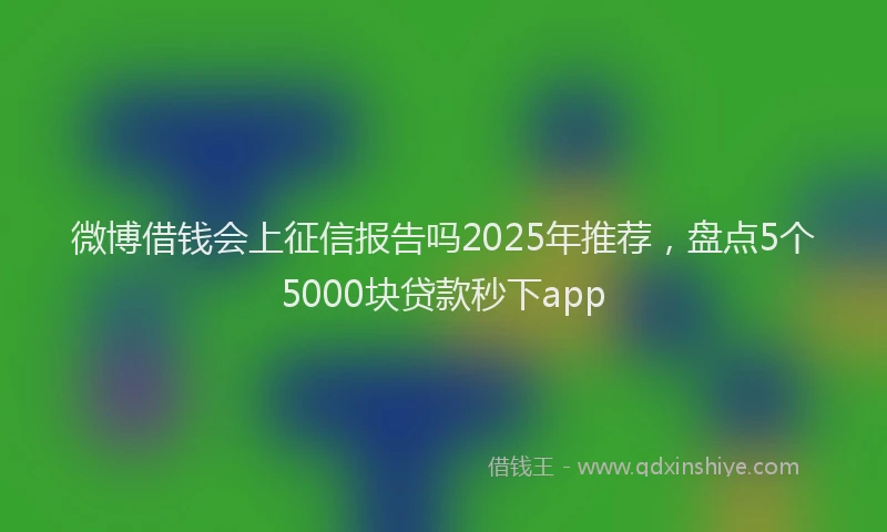 微博借钱会上征信报告吗2025年推荐，盘点5个5000块贷款秒下app