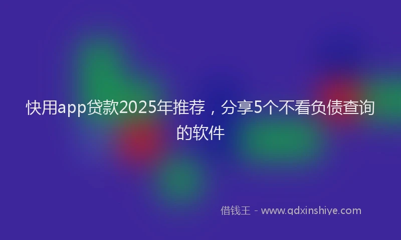 快用app贷款2025年推荐，分享5个不看负债查询的软件