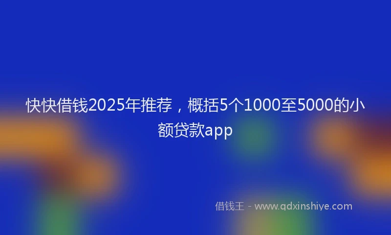 快快借钱2025年推荐，概括5个1000至5000的小额贷款app