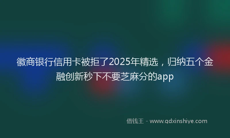 徽商银行信用卡被拒了2025年精选，归纳五个金融创新秒下不要芝麻分的app