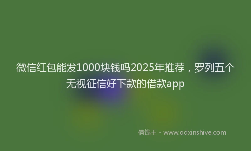 微信红包能发1000块钱吗2025年推荐，罗列五个无视征信好下款的借款app