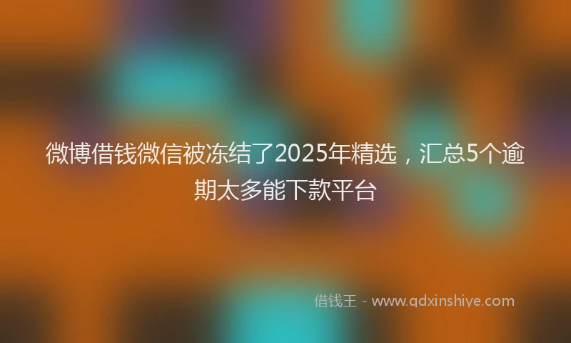 微博借钱微信被冻结了2025年精选，汇总5个逾期太多能下款平台