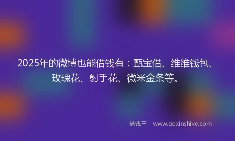 2025年的微博也能借钱有：甄宝借、维维钱包、玫瑰花、射手花、微米金条等。