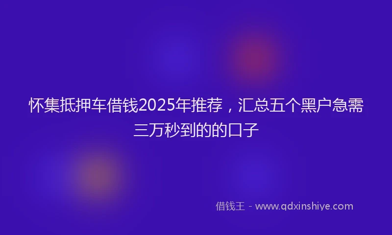 怀集抵押车借钱2025年推荐，汇总五个黑户急需三万秒到的的口子