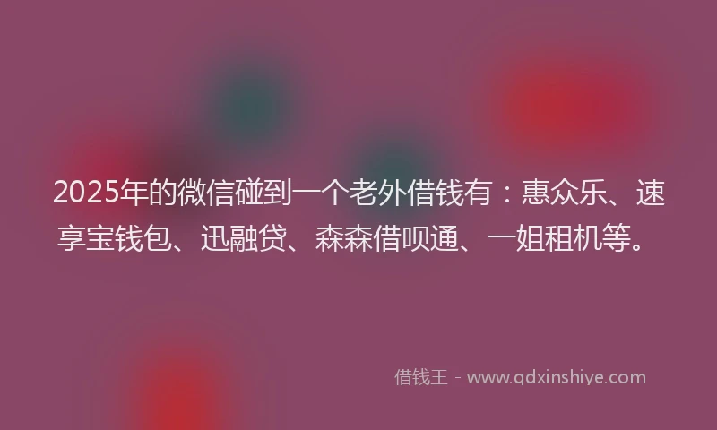 2025年的微信碰到一个老外借钱有：惠众乐、速享宝钱包、迅融贷、森森借呗通、一姐租机等。