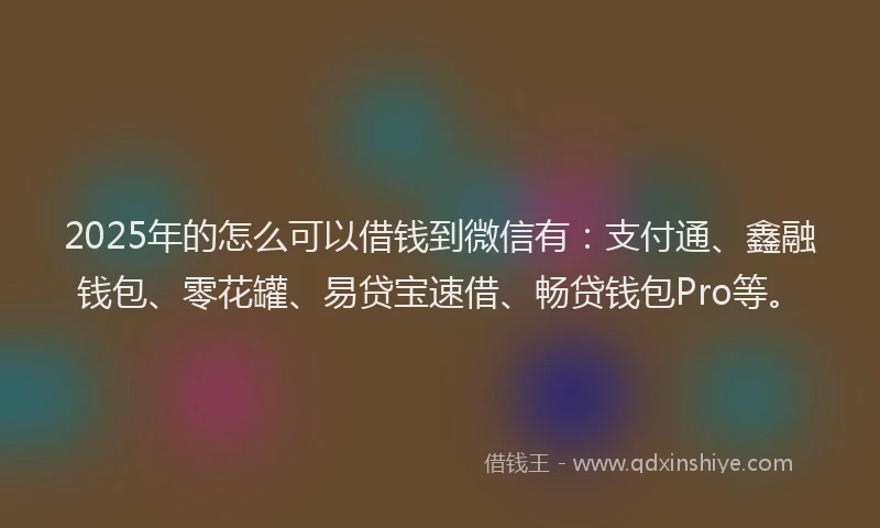 2025年的怎么可以借钱到微信有：支付通、鑫融钱包、零花罐、易贷宝速借、畅贷钱包Pro等。