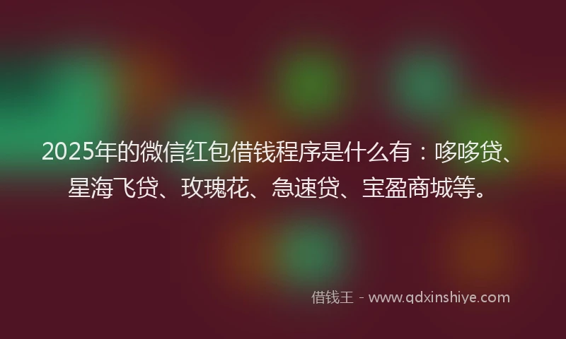 2025年的微信红包借钱程序是什么有：哆哆贷、星海飞贷、玫瑰花、急速贷、宝盈商城等。