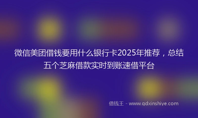微信美团借钱要用什么银行卡2025年推荐，总结五个芝麻借款实时到账速借平台