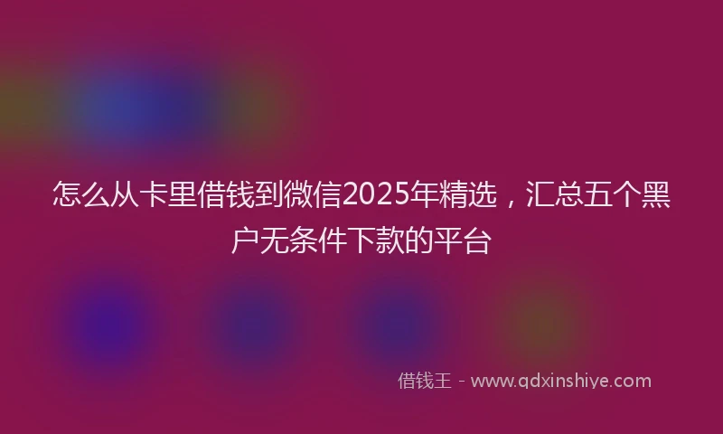 怎么从卡里借钱到微信2025年精选，汇总五个黑户无条件下款的平台