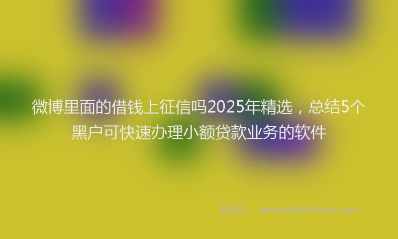 微博里面的借钱上征信吗2025年精选，总结5个黑户可快速办理小额贷款业务的软件