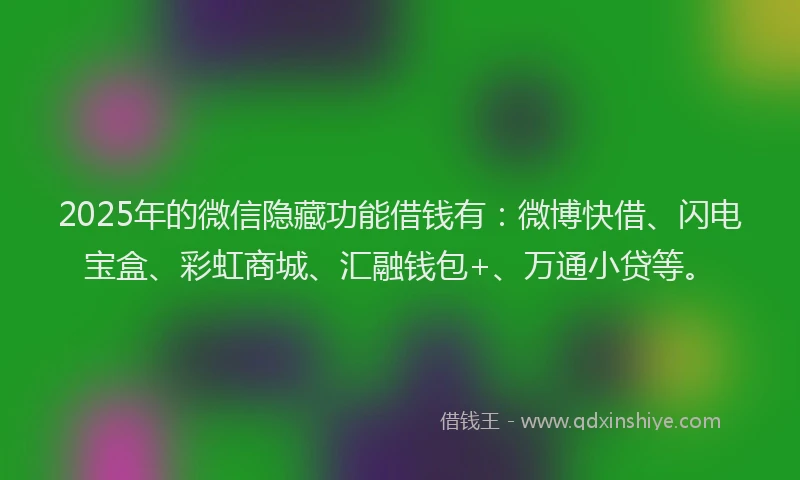 2025年的微信隐藏功能借钱有：微博快借、闪电宝盒、彩虹商城、汇融钱包+、万通小贷等。