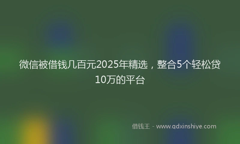 微信被借钱几百元2025年精选，整合5个轻松贷10万的平台