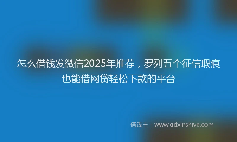 怎么借钱发微信2025年推荐，罗列五个征信瑕疵也能借网贷轻松下款的平台
