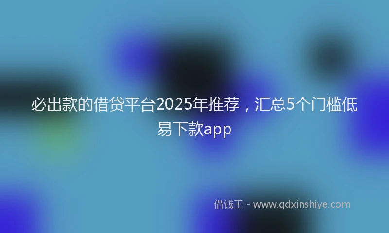 必出款的借贷平台2025年推荐，汇总5个门槛低易下款app