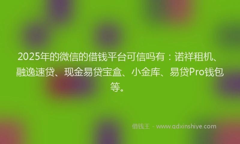 2025年的微信的借钱平台可信吗有：诺祥租机、融逸速贷、现金易贷宝盒、小金库、易贷Pro钱包等。