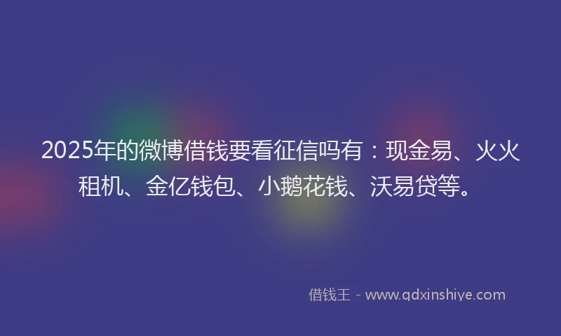 2025年的微博借钱要看征信吗有：现金易、火火租机、金亿钱包、小鹅花钱、沃易贷等。