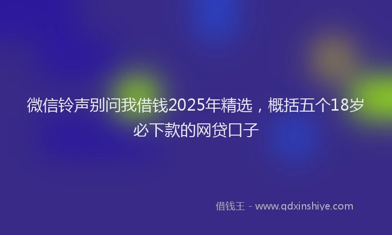 微信铃声别问我借钱2025年精选，概括五个18岁必下款的网贷口子