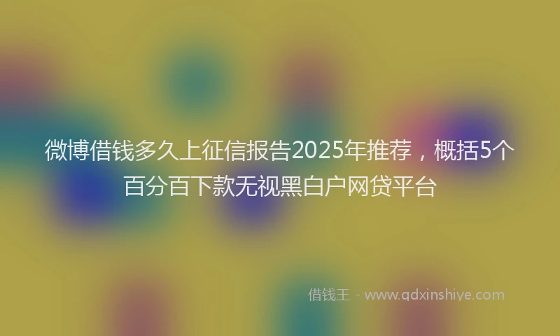 微博借钱多久上征信报告2025年推荐，概括5个百分百下款无视黑白户网贷平台