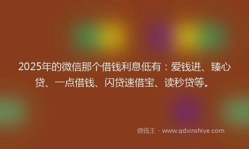 2025年的微信那个借钱利息低有：爱钱进、臻心贷、一点借钱、闪贷速借宝、读秒贷等。
