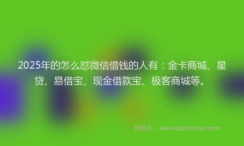 2025年的怎么怼微信借钱的人有：金卡商城、星贷、易借宝、现金借款宝、极客商城等。
