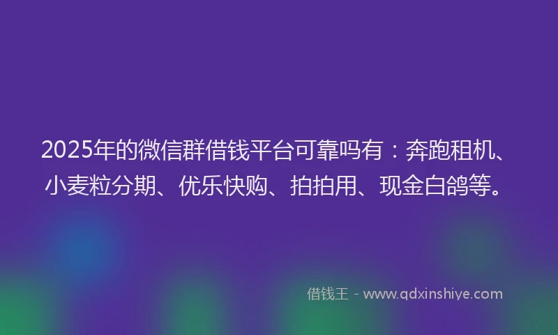 2025年的微信群借钱平台可靠吗有：奔跑租机、小麦粒分期、优乐快购、拍拍用、现金白鸽等。