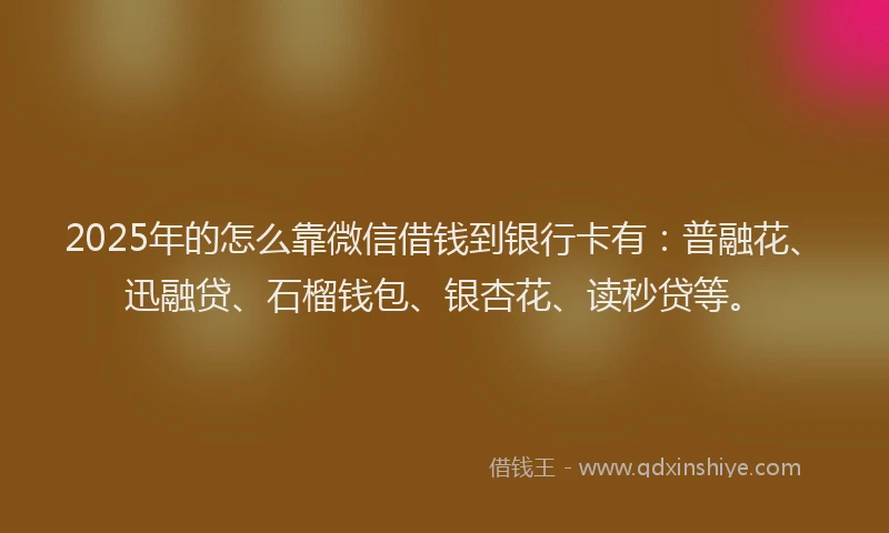 2025年的怎么靠微信借钱到银行卡有：普融花、迅融贷、石榴钱包、银杏花、读秒贷等。